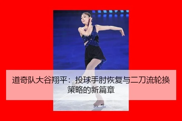 道奇队大谷翔平：投球手肘恢复与二刀流轮换策略的新篇章