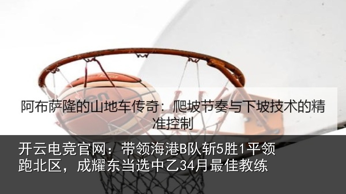 开云电竞官网:带领海港B队斩5胜1平领跑北区,成耀东当选中乙34月最佳教练
