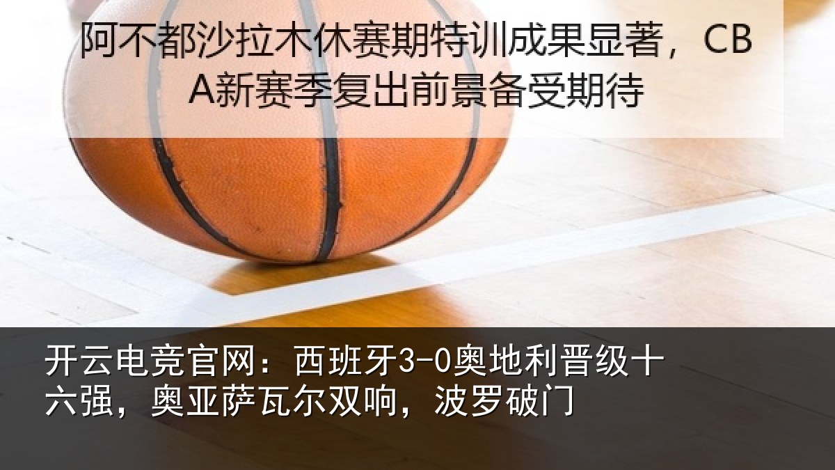 开云电竞官网：西班牙3-0奥地利晋级十六强，奥亚萨瓦尔双响，波罗破门