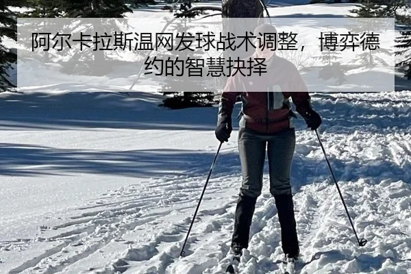 阿尔卡拉斯温网发球战术调整，博弈德约的智慧抉择