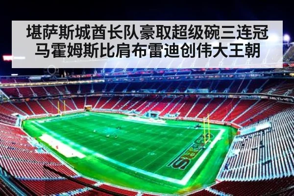 堪萨斯城酋长队豪取超级碗三连冠 马霍姆斯比肩布雷迪创伟大王朝