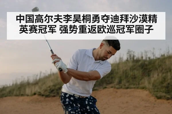 中国高尔夫李昊桐勇夺迪拜沙漠精英赛冠军 强势重返欧巡冠军圈子