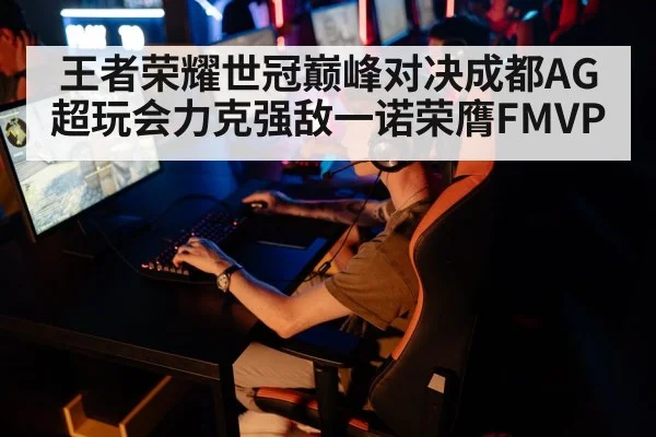 王者荣耀世冠巅峰对决成都AG超玩会力克强敌一诺荣膺FMVP