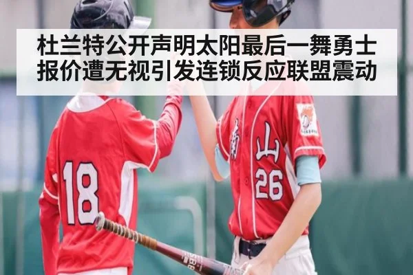 杜兰特公开声明太阳最后一舞勇士报价遭无视引发连锁反应联盟震动